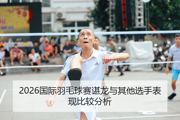 2026国际羽毛球赛谌龙与其他选手表现比较分析