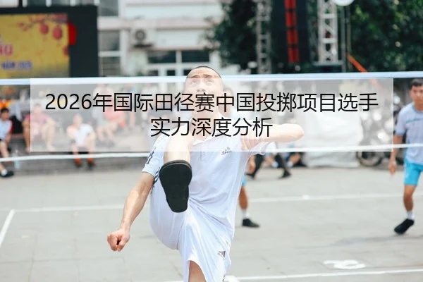 2026年国际田径赛中国投掷项目选手实力深度分析