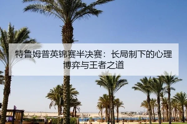 特鲁姆普英锦赛半决赛：长局制下的心理博弈与王者之道