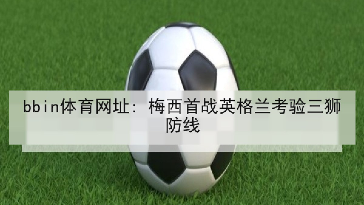bbin体育网址: 梅西首战英格兰考验三狮防线 bbin体育网址: 梅西首战英格兰考验三狮防线