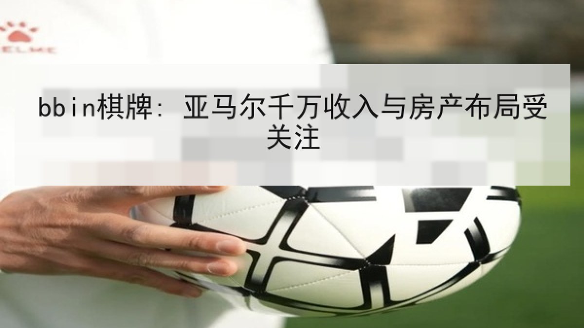 bbin棋牌: 亚马尔千万收入与房产布局受关注 bbin棋牌: 亚马尔千万收入与房产布局受关注