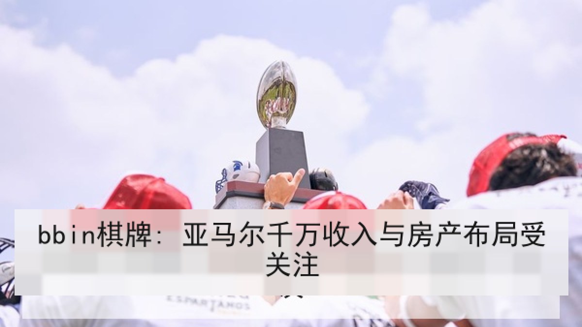 bbin棋牌: 亚马尔千万收入与房产布局受关注