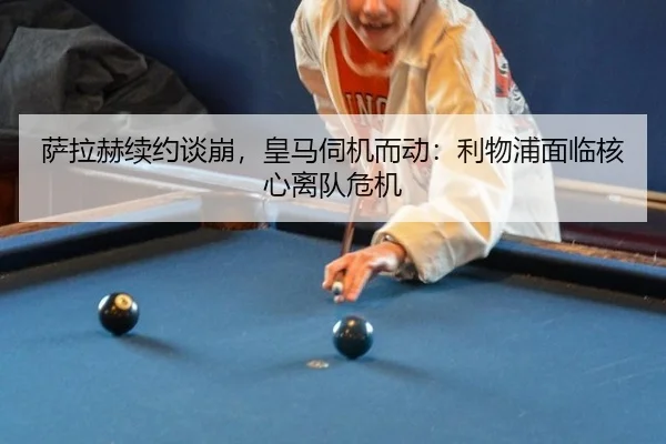 萨拉赫续约谈崩，皇马伺机而动：利物浦面临核心离队危机