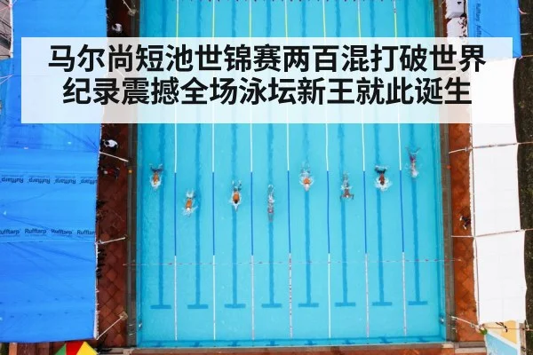 马尔尚短池世锦赛两百混打破世界纪录震撼全场泳坛新王就此诞生