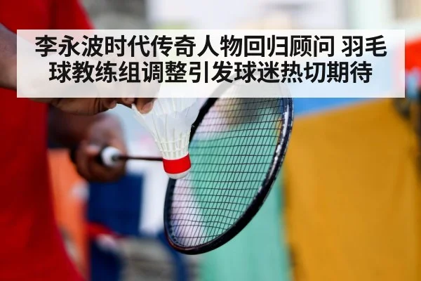 李永波时代传奇人物回归顾问 羽毛球教练组调整引发球迷热切期待