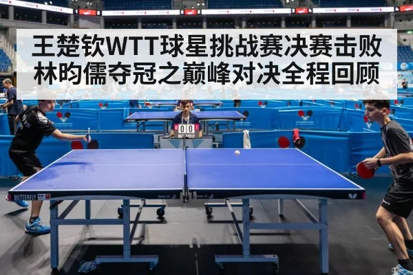 王楚钦WTT球星挑战赛决赛击败林昀儒夺冠之巅峰对决全程回顾