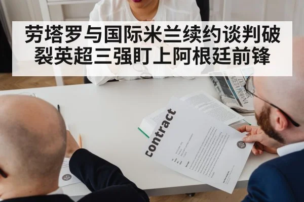 劳塔罗与国际米兰续约谈判破裂英超三强盯上阿根廷前锋