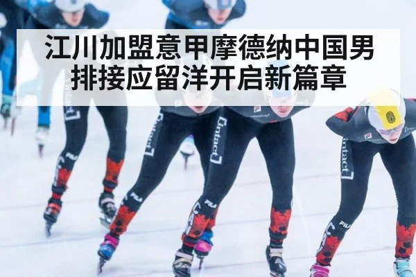 江川加盟意甲摩德纳中国男排接应留洋开启新篇章