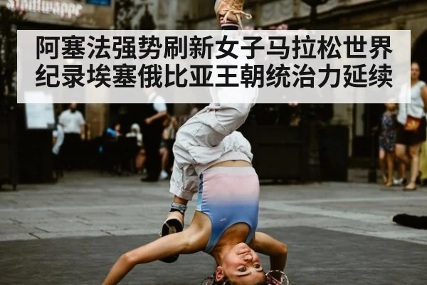 阿塞法强势刷新女子马拉松世界纪录埃塞俄比亚王朝统治力延续