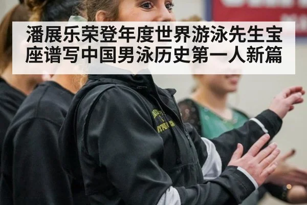 潘展乐荣登年度世界游泳先生宝座谱写中国男泳历史第一人新篇